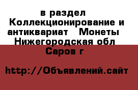  в раздел : Коллекционирование и антиквариат » Монеты . Нижегородская обл.,Саров г.